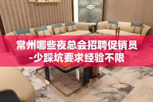 常州哪些夜总会招聘促销员-少踩坑要求经验不限