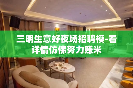 三明生意好夜场招聘模-看详情仿佛努力赚米