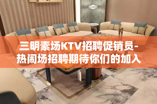 三明素场KTV招聘促销员-热闹场招聘期待你们的加入可以兼职