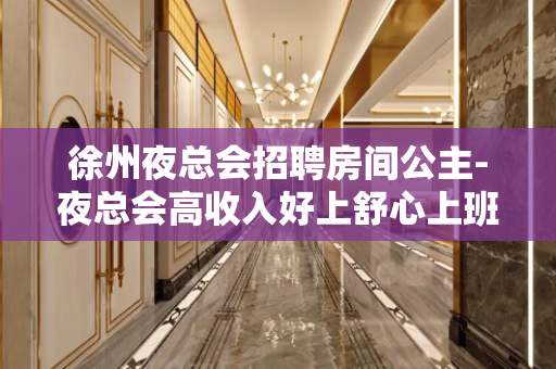 徐州夜总会招聘房间公主-夜总会高收入好上舒心上班