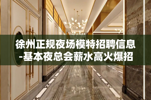 徐州正规夜场模特招聘信息-基本夜总会薪水高火爆招人