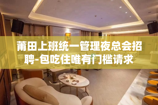 莆田上班统一管理夜总会招聘-包吃住唯有门槛请求
