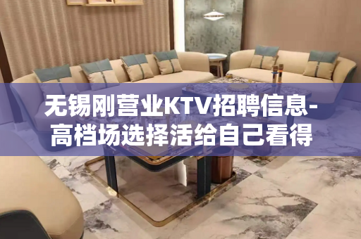 无锡刚营业KTV招聘信息-高档场选择活给自己看得