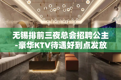 无锡排前三夜总会招聘公主-豪华KTV待遇好到点发放