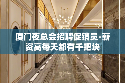 厦门夜总会招聘促销员-薪资高每天都有千把块