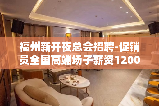 福州新开夜总会招聘-促销员全国高端场子薪资1200-1500