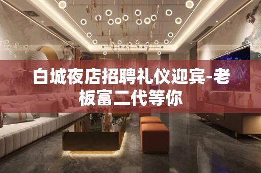 白城夜店招聘礼仪迎宾-老板富二代等你