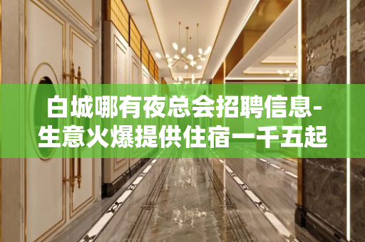 白城哪有夜总会招聘信息-生意火爆提供住宿一千五起步