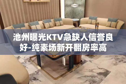 池州曝光KTV急缺人信誉良好-纯素场新开翻房率高