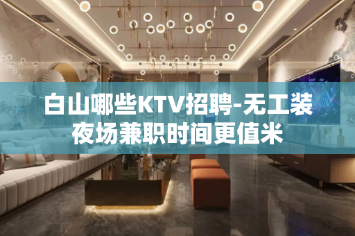 白山哪些KTV招聘-无工装夜场兼职时间更值米
