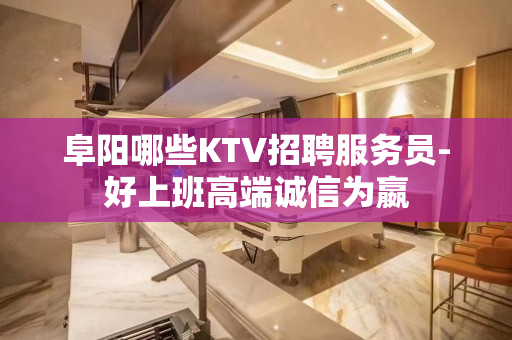 阜阳哪些KTV招聘服务员-好上班高端诚信为嬴