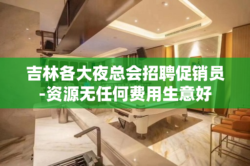 吉林各大夜总会招聘促销员-资源无任何费用生意好