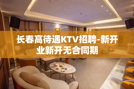 长春高待遇KTV招聘-新开业新开无合同期