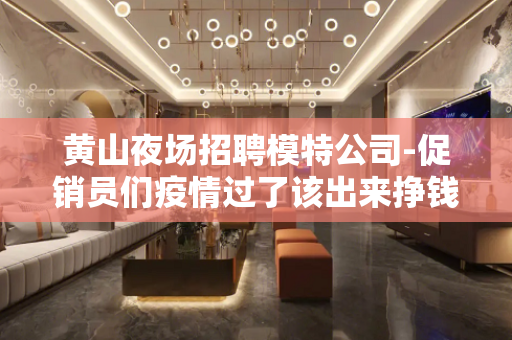 黄山夜场招聘模特公司-促销员们疫情过了该出来挣钱了