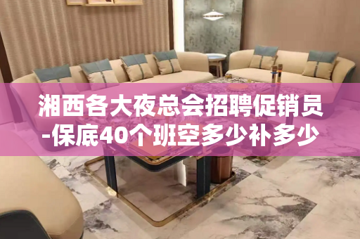 湘西各大夜总会招聘促销员-保底40个班空多少补多少