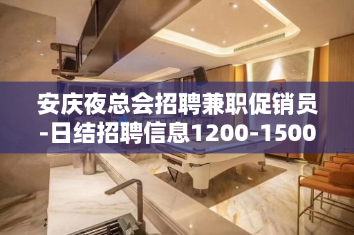 安庆夜总会招聘兼职促销员-日结招聘信息1200-1500起步