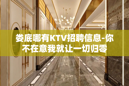 娄底哪有KTV招聘信息-你不在意我就让一切归零