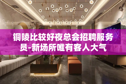 铜陵比较好夜总会招聘服务员-新场所唯有客人大气