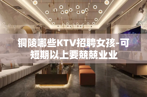 铜陵哪些KTV招聘女孩-可短期以上要兢兢业业