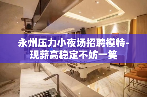 永州压力小夜场招聘模特-现薪高稳定不妨一笑