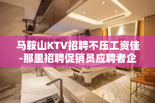 马鞍山KTV招聘不压工资佳-那里招聘促销员应聘者企业给予寝室