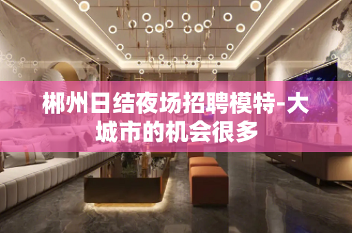 郴州日结夜场招聘模特-大城市的机会很多
