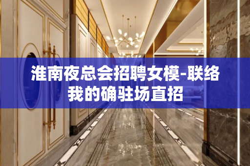 淮南夜总会招聘女模-联络我的确驻场直招