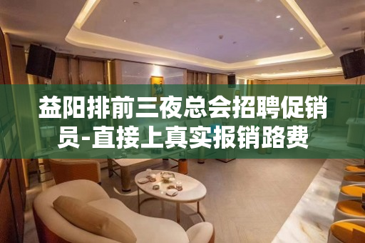 益阳排前三夜总会招聘促销员-直接上真实报销路费