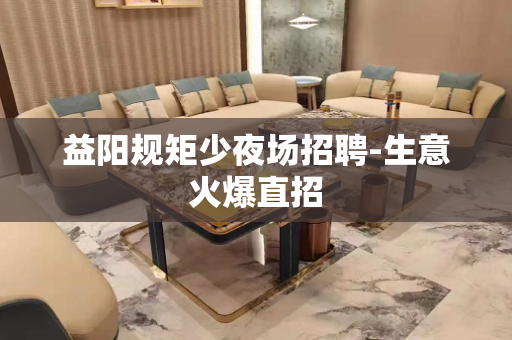 益阳规矩少夜场招聘-生意火爆直招