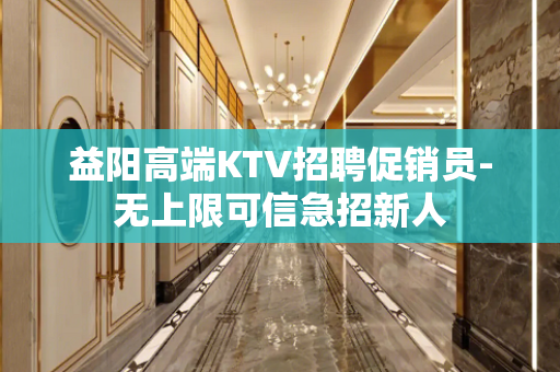 益阳高端KTV招聘促销员-无上限可信急招新人