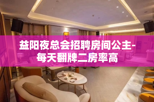 益阳夜总会招聘房间公主-每天翻牌二房率高