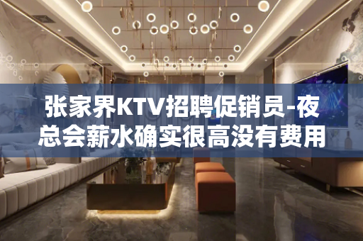 张家界KTV招聘促销员-夜总会薪水确实很高没有费用