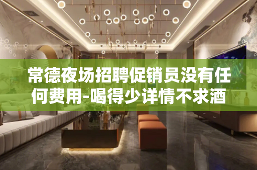 常德夜场招聘促销员没有任何费用-喝得少详情不求酒量