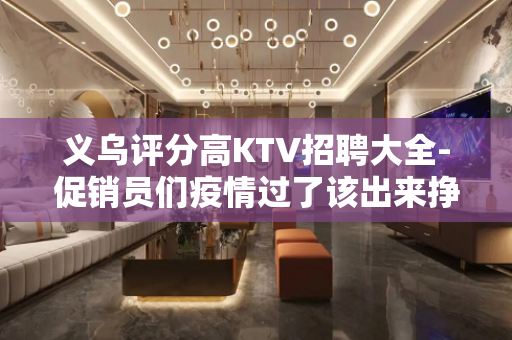 义乌评分高KTV招聘大全-促销员们疫情过了该出来挣钱了