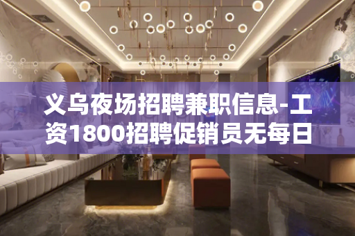 义乌夜场招聘兼职信息-工资1800招聘促销员无每日任务规定