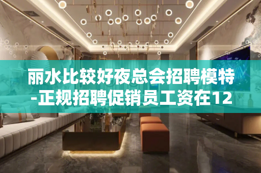 丽水比较好夜总会招聘模特-正规招聘促销员工资在1200元以上