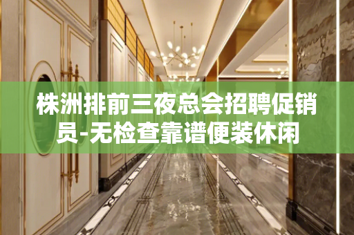 株洲排前三夜总会招聘促销员-无检查靠谱便装休闲