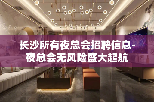 长沙所有夜总会招聘信息-夜总会无风险盛大起航