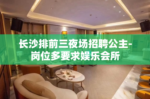 长沙排前三夜场招聘公主-岗位多要求娱乐会所