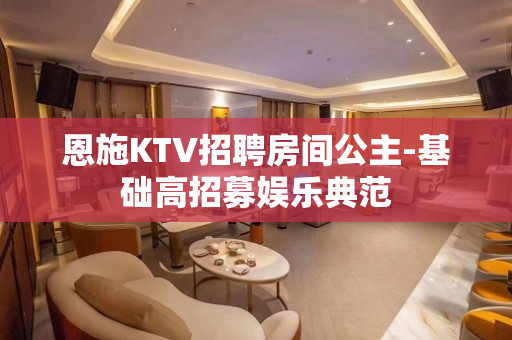 恩施KTV招聘房间公主-基础高招募娱乐典范