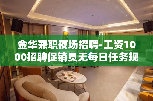 金华兼职夜场招聘-工资1000招聘促销员无每日任务规定