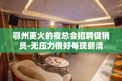鄂州更火的夜总会招聘促销员-无压力很好每现薪清