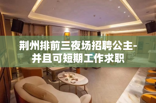 荆州排前三夜场招聘公主-并且可短期工作求职
