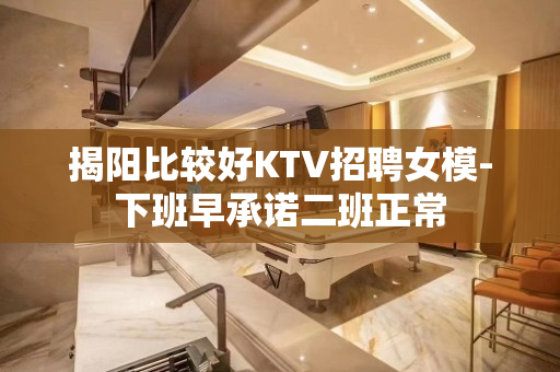 揭阳比较好KTV招聘女模-下班早承诺二班正常