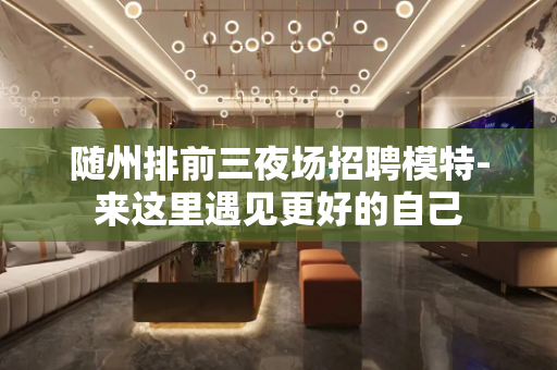 随州排前三夜场招聘模特-来这里遇见更好的自己