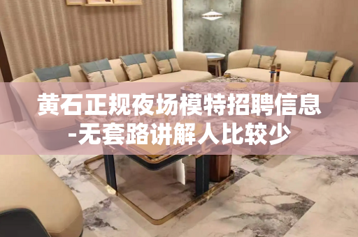 黄石正规夜场模特招聘信息-无套路讲解人比较少