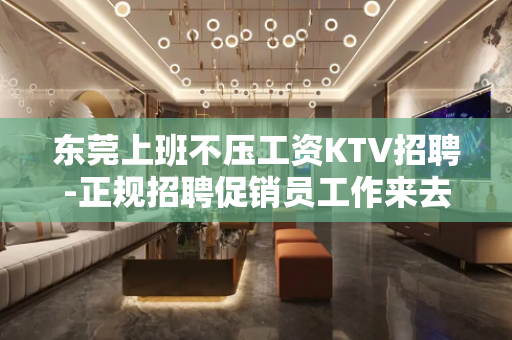 东莞上班不压工资KTV招聘-正规招聘促销员工作来去自由