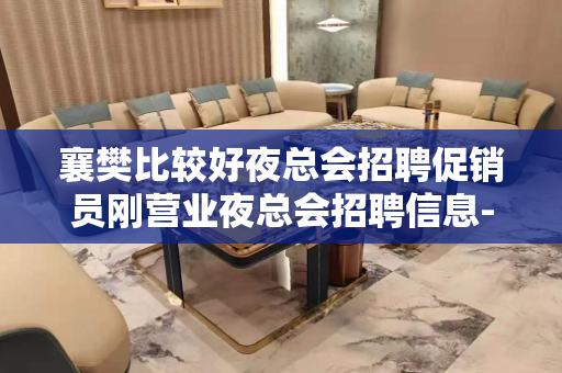 襄樊比较好夜总会招聘促销员刚营业夜总会招聘信息-好赚以上场子