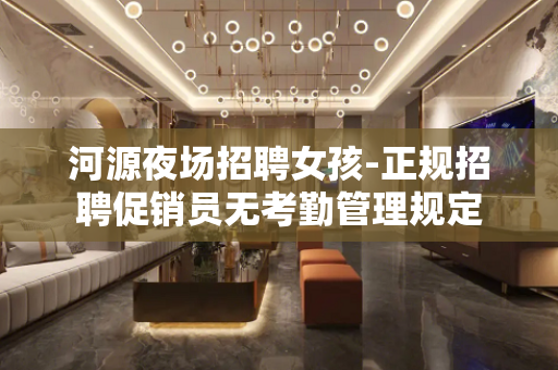河源夜场招聘女孩-正规招聘促销员无考勤管理规定