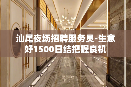 汕尾夜场招聘服务员-生意好1500日结把握良机